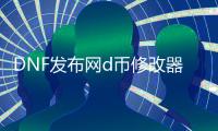 DNF发布网d币修改器（网游DNF发布网最强修改器）