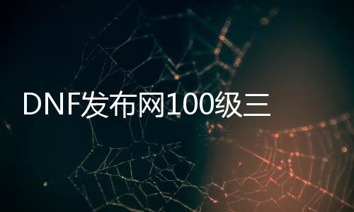 DNF发布网100级三觉私服（DNF发布网100三觉去练哪些角色）