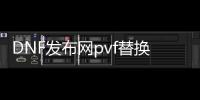 DNF发布网pvf替换文件（DNF发布网怎么替换补丁）