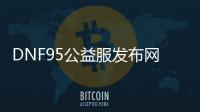 DNF95公益服发布网游戏排行榜，最新DNF95公益服发布网游戏推荐