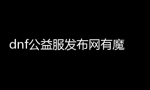 dnf公益服发布网有魔枪（dnf公益服发布网哪个值得一玩）