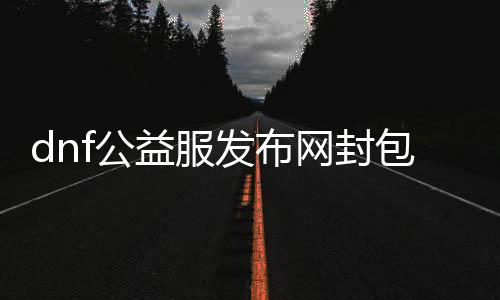 dnf公益服发布网封包刷强化（dnf封包2020年最新）