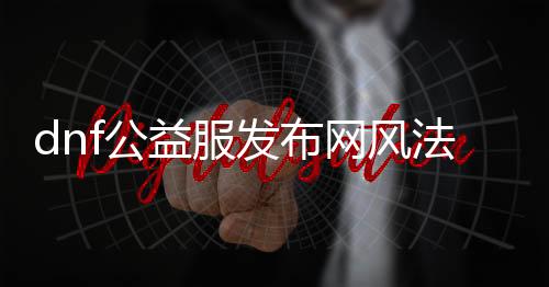 dnf公益服发布网风法魂遗迹（详解公益服发布网风法魂遗迹玩法）