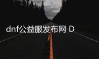 dnf公益服发布网 DNF发布网（dnf公益服发布网怎么赚钱）