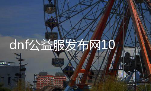 dnf公益服发布网100版本无限门票（游戏内门票获取方法详解）