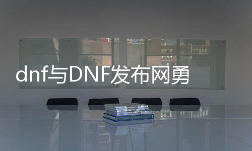 dnf与DNF发布网勇士公益服发布网（探讨dnf与DNF发布网勇士公益服发布网的区别与联系）