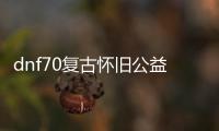 dnf70复古怀旧公益服发布网介绍（体验经典游戏的最佳选择）