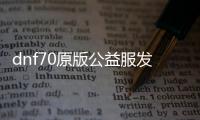 dnf70原版公益服发布网是否违法解析,了解dnf70原版公益服发布网合法性