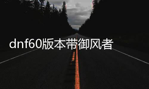 dnf60版本带御风者的公益服发布网下载攻略,dnf60版本御风者职业介绍