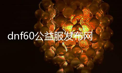 dnf60公益服发布网版本送天空套（限量版天空套装获取攻略）