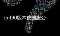 dnf90版本仿国服公益服发布网详细介绍,国服公益服发布网90版本开放时间