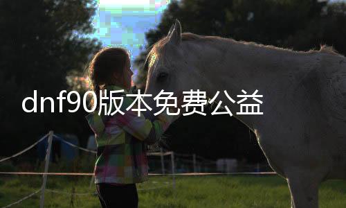 dnf90版本免费公益服发布网（dnf公益服发布网哪个值得一玩）