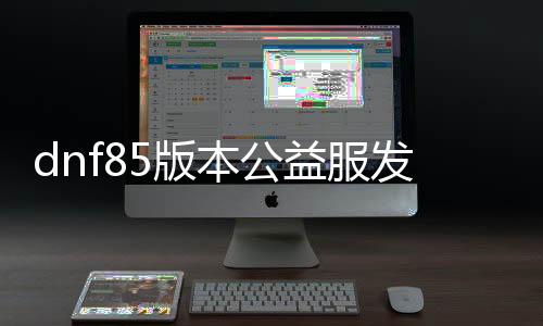 dnf85版本公益服发布网群（最新版本公益服发布网群信息）