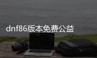 dnf86版本免费公益服发布网1级（新手如何快速提升等级）