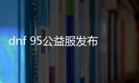 dnf 95公益服发布网手游排行榜（dnf公益服发布网哪个有人气）