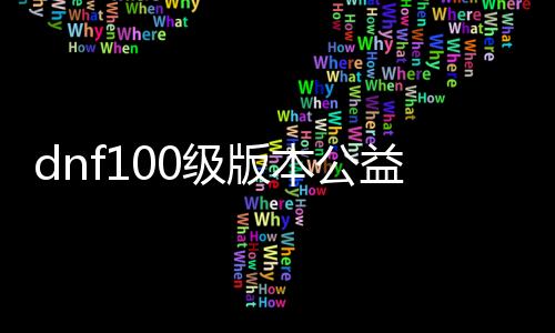 dnf100级版本公益服发布网变态（最新版本变态公益服发布网详解）