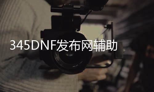 345DNF发布网辅助（DNF发布网sf辅助吧）