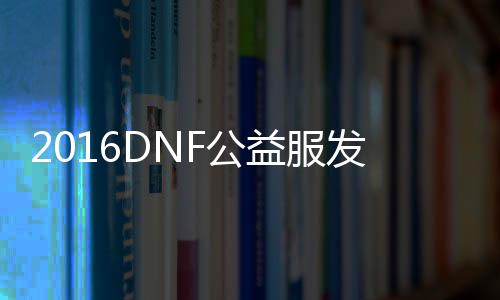 2016DNF公益服发布网吧（DNF公益服发布网推荐）