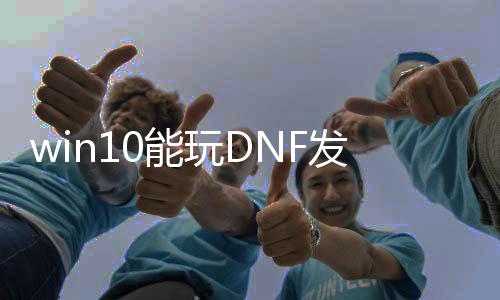 win10能玩DNF发布网吗（win10能玩dnf么）